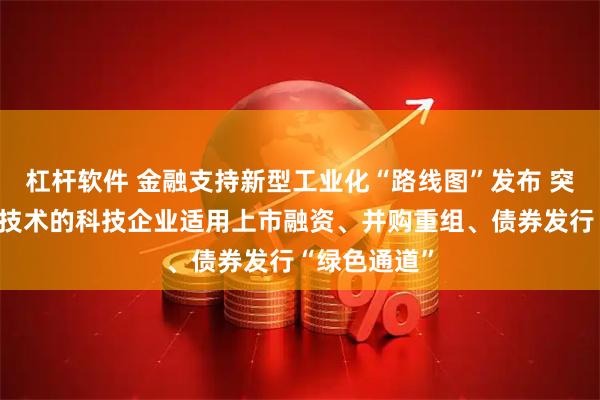 杠杆软件 金融支持新型工业化“路线图”发布 突破关键核心技术的科技企业适用上市融资、并购重组、债券发行“绿色通道”