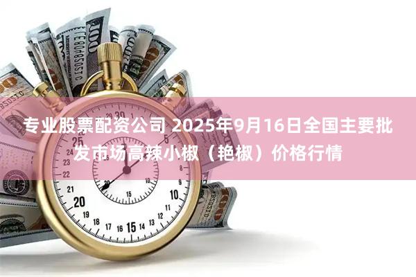 专业股票配资公司 2025年9月16日全国主要批发市场高辣小椒（艳椒）价格行情