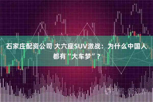 石家庄配资公司 大六座SUV激战：为什么中国人都有“大车梦”？