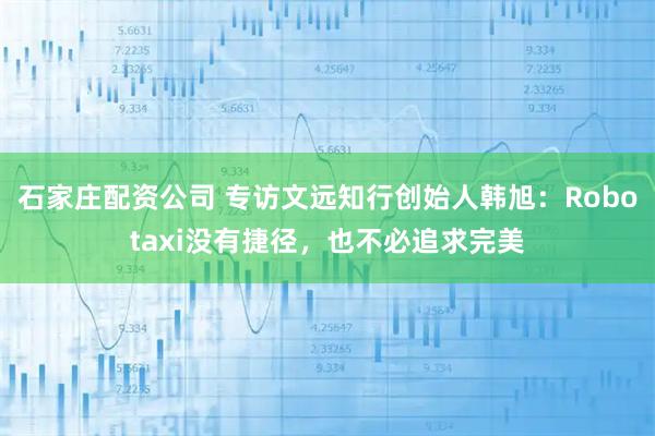 石家庄配资公司 专访文远知行创始人韩旭：Robotaxi没有捷径，也不必追求完美