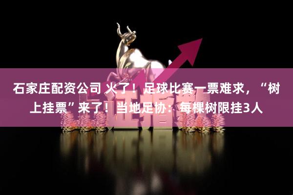 石家庄配资公司 火了!足球比赛一票难求,“树上挂票”来了!当地足协:每棵树限挂3人