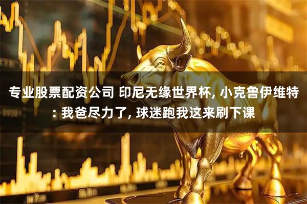 专业股票配资公司 印尼无缘世界杯, 小克鲁伊维特: 我爸尽力了, 球迷跑我这来刷下课