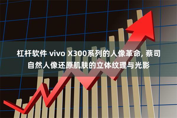 杠杆软件 vivo X300系列的人像革命, 蔡司自然人像还原肌肤的立体纹理与光影