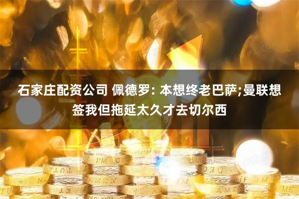 石家庄配资公司 佩德罗: 本想终老巴萨;曼联想签我但拖延太久才去切尔西