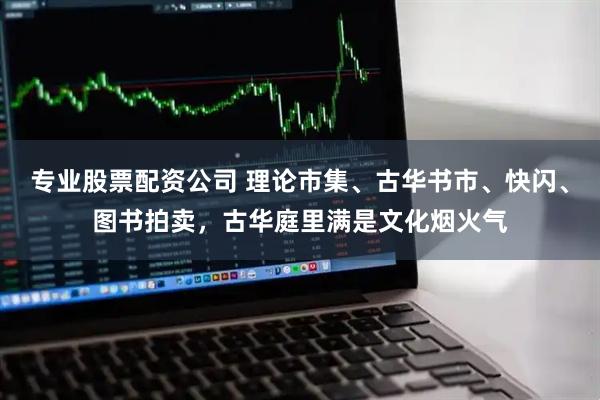 专业股票配资公司 理论市集、古华书市、快闪、图书拍卖，古华庭里满是文化烟火气