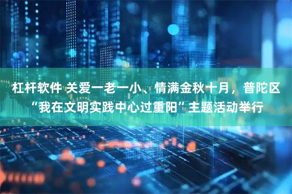 杠杆软件 关爱一老一小、情满金秋十月，普陀区“我在文明实践中心过重阳”主题活动举行