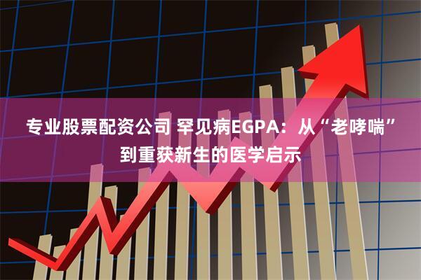 专业股票配资公司 罕见病EGPA：从“老哮喘”到重获新生的医学启示
