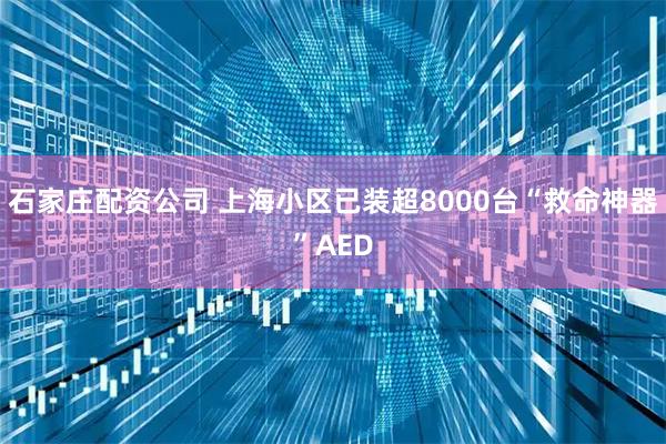 石家庄配资公司 上海小区已装超8000台“救命神器”AED