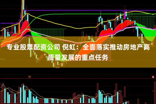 专业股票配资公司 倪虹：全面落实推动房地产高质量发展的重点任务