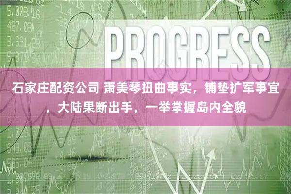 石家庄配资公司 萧美琴扭曲事实，铺垫扩军事宜，大陆果断出手，一举掌握岛内全貌