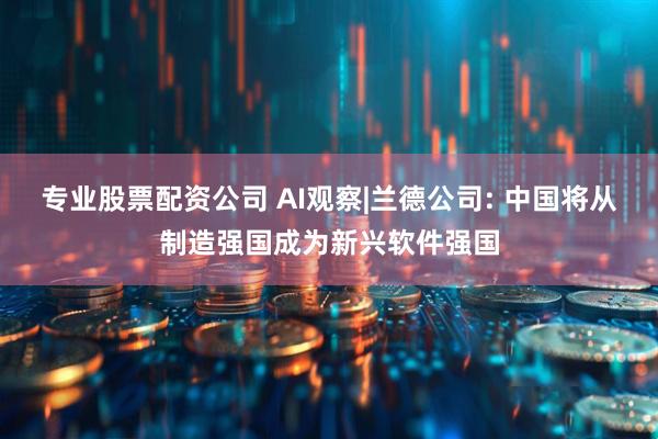 专业股票配资公司 AI观察|兰德公司: 中国将从制造强国成为新兴软件强国