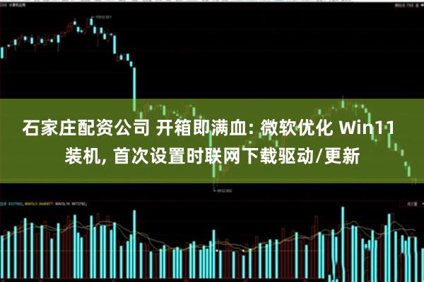 石家庄配资公司 开箱即满血: 微软优化 Win11 装机, 首次设置时联网下载驱动/更新