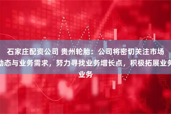 石家庄配资公司 贵州轮胎：公司将密切关注市场动态与业务需求，努力寻找业务增长点，积极拓展业务