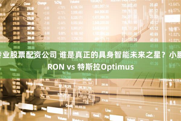 专业股票配资公司 谁是真正的具身智能未来之星？小鹏IRON vs 特斯拉Optimus