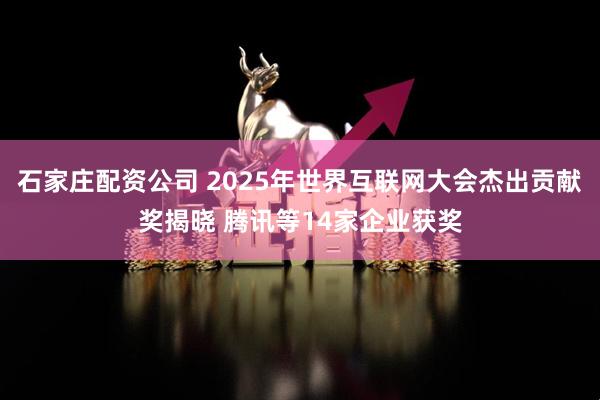 石家庄配资公司 2025年世界互联网大会杰出贡献奖揭晓 腾讯等14家企业获奖