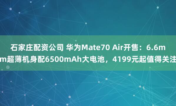石家庄配资公司 华为Mate70 Air开售：6.6mm超薄机身配6500mAh大电池，4199元起值得关注