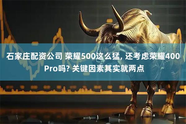 石家庄配资公司 荣耀500这么猛, 还考虑荣耀400 Pro吗? 关键因素其实就两点