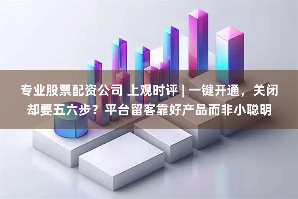 专业股票配资公司 上观时评 | 一键开通，关闭却要五六步？平台留客靠好产品而非小聪明