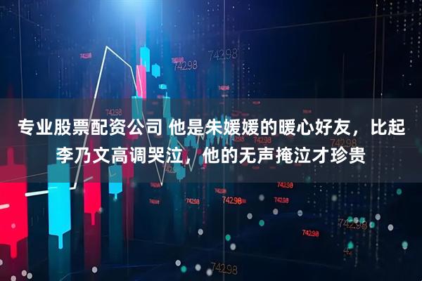 专业股票配资公司 他是朱媛媛的暖心好友，比起李乃文高调哭泣，他的无声掩泣才珍贵