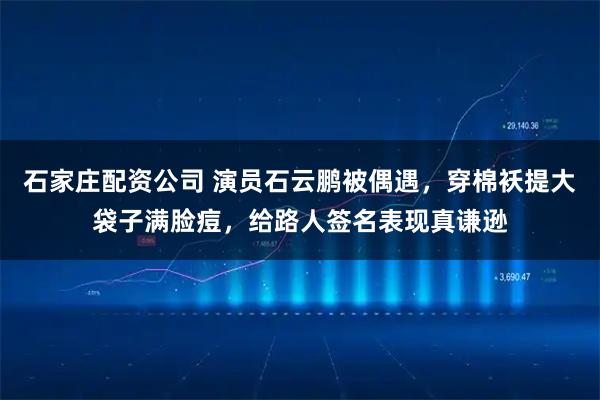 石家庄配资公司 演员石云鹏被偶遇，穿棉袄提大袋子满脸痘，给路人签名表现真谦逊