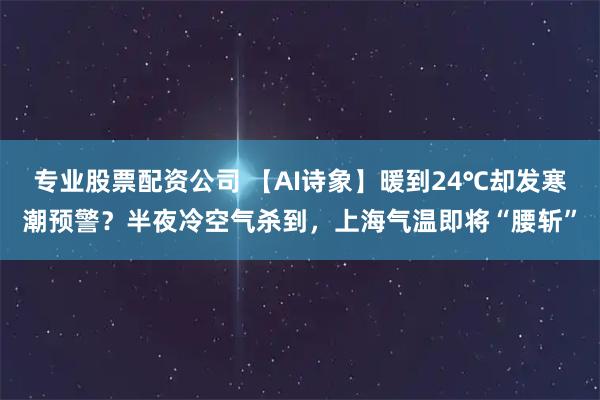 专业股票配资公司 【AI诗象】暖到24℃却发寒潮预警？半夜冷空气杀到，上海气温即将“腰斩”