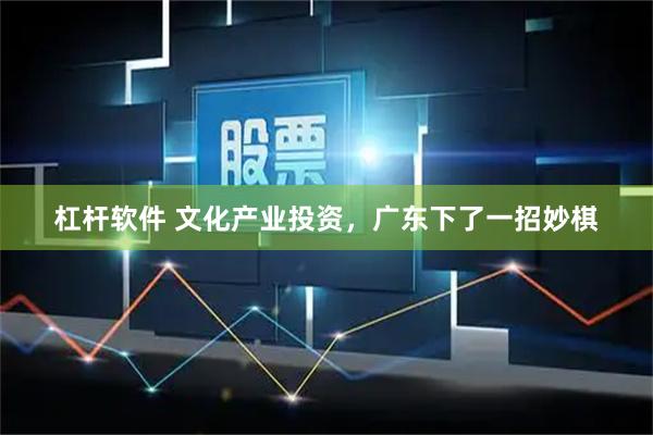 杠杆软件 文化产业投资，广东下了一招妙棋
