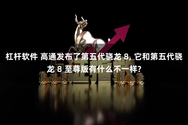 杠杆软件 高通发布了第五代骁龙 8, 它和第五代骁龙 8 至尊版有什么不一样?