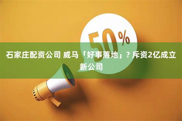 石家庄配资公司 威马「好事落地」? 斥资2亿成立新公司