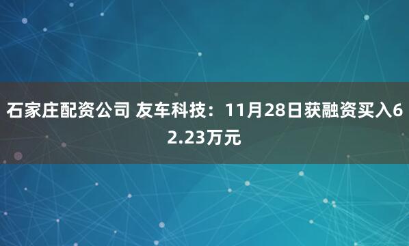 石家庄配资公司 友车科技：11月28日获融资买入62.23万元