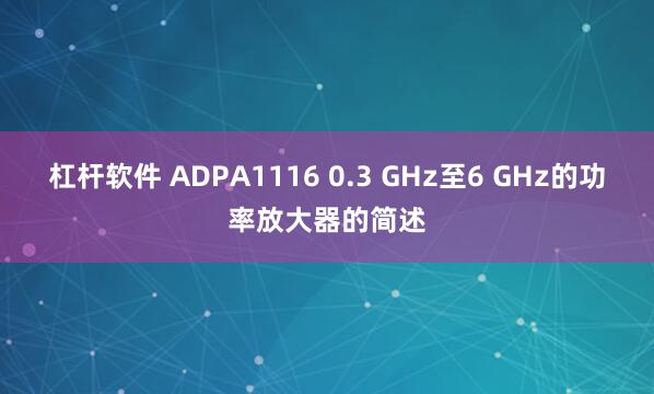 杠杆软件 ADPA1116 0.3 GHz至6 GHz的功率放大器的简述