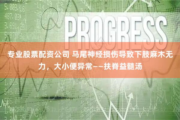 专业股票配资公司 马尾神经损伤导致下肢麻木无力，大小便异常——扶脊益髓汤