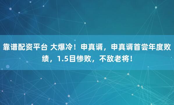 靠谱配资平台 大爆冷！申真谞，申真谞首尝年度败绩，1.5目惨败，不敌老将！