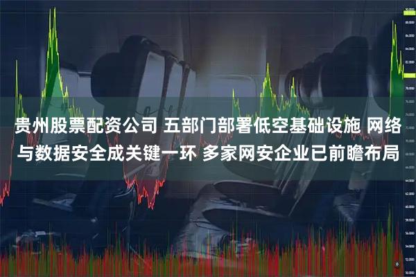 贵州股票配资公司 五部门部署低空基础设施 网络与数据安全成关键一环 多家网安企业已前瞻布局