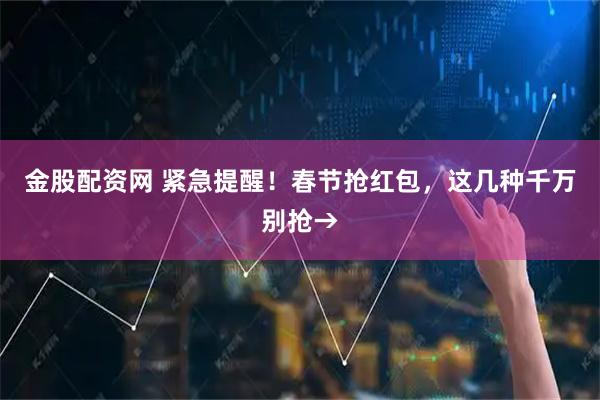金股配资网 紧急提醒！春节抢红包，这几种千万别抢→