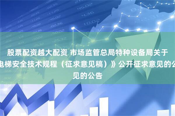 股票配资越大配资 市场监管总局特种设备局关于《电梯安全技术规程（征求意见稿）》公开征求意见的公告