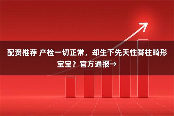 配资推荐 产检一切正常，却生下先天性脊柱畸形宝宝？官方通报→