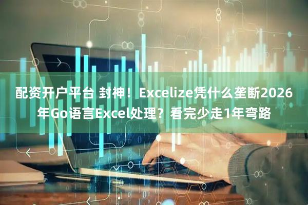 配资开户平台 封神！Excelize凭什么垄断2026年Go语言Excel处理？看完少走1年弯路