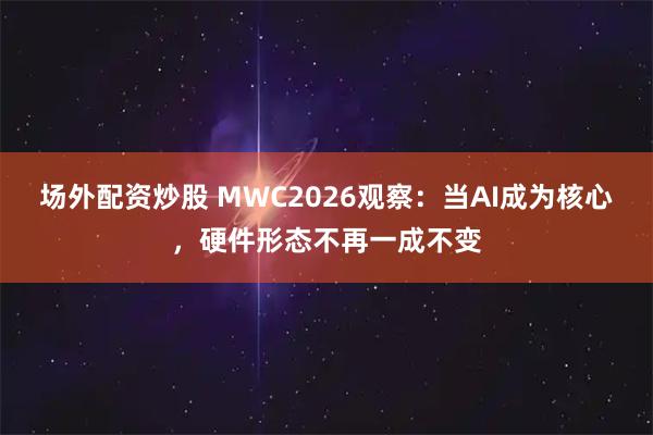 场外配资炒股 MWC2026观察：当AI成为核心，硬件形态不再一成不变