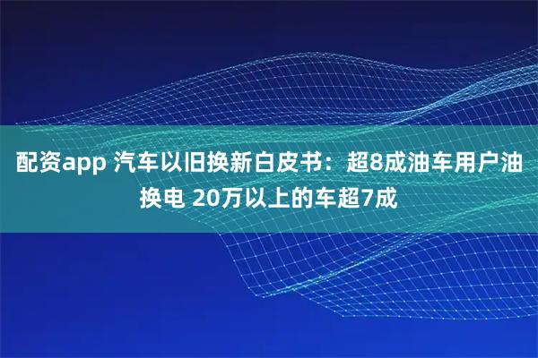 配资app 汽车以旧换新白皮书：超8成油车用户油换电 20万以上的车超7成
