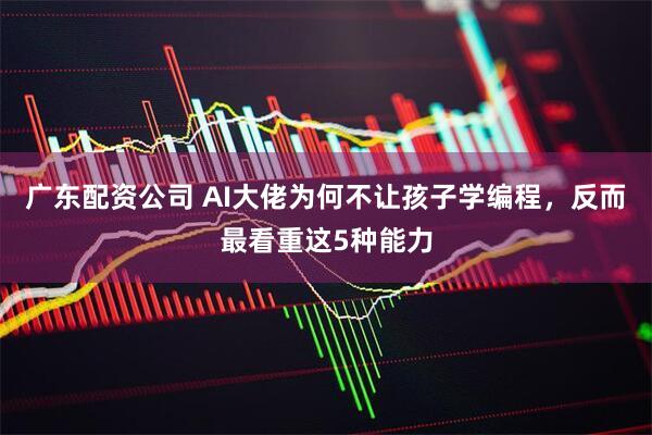 广东配资公司 AI大佬为何不让孩子学编程，反而最看重这5种能力
