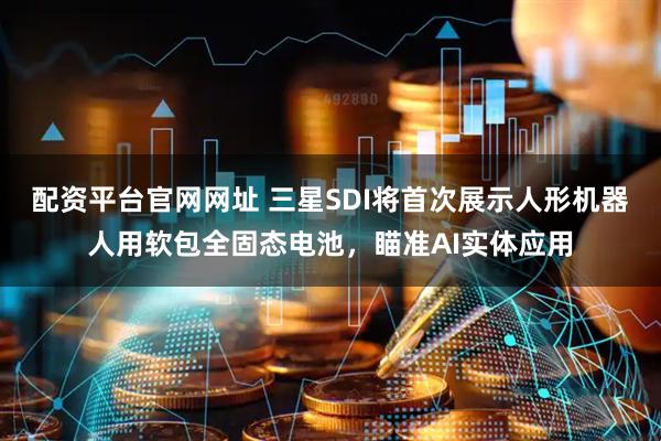 配资平台官网网址 三星SDI将首次展示人形机器人用软包全固态电池，瞄准AI实体应用