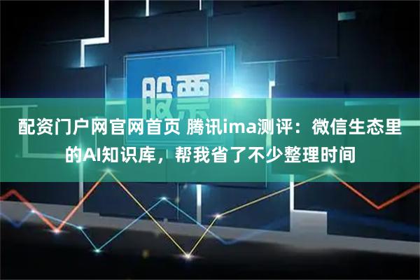 配资门户网官网首页 腾讯ima测评：微信生态里的AI知识库，帮我省了不少整理时间
