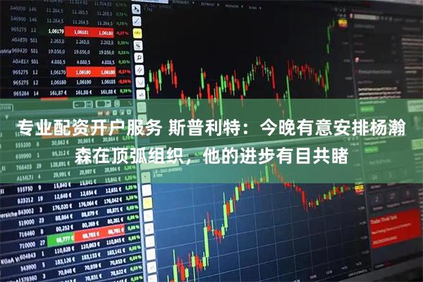 专业配资开户服务 斯普利特:今晚有意安排杨瀚森在顶弧组织,他的进步有目共睹