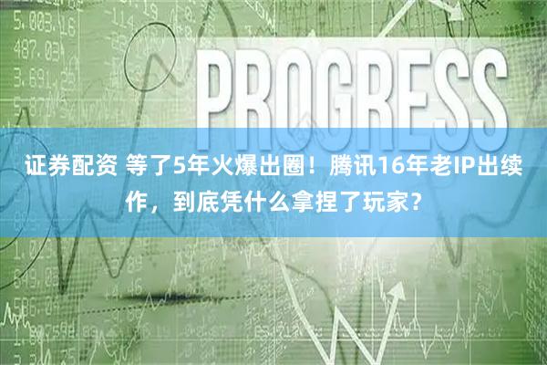证券配资 等了5年火爆出圈！腾讯16年老IP出续作，到底凭什么拿捏了玩家？