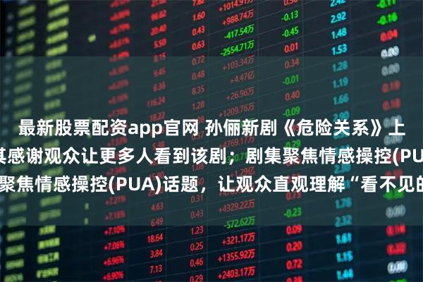 最新股票配资app官网 孙俪新剧《危险关系》上线9天实时热度前三，其感谢观众让更多人看到该剧；剧集聚焦情感操控(PUA)话题，让观众直观理解“看不见的伤害”