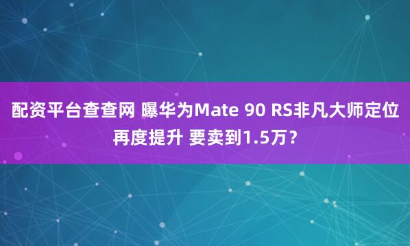 配资平台查查网 曝华为Mate 90 RS非凡大师定位再度提升 要卖到1.5万？