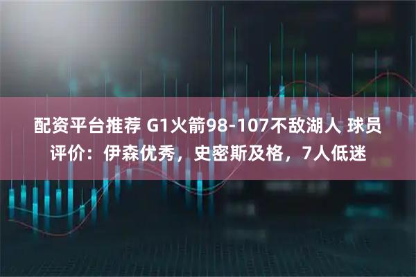 配资平台推荐 G1火箭98-107不敌湖人 球员评价：伊森优秀，史密斯及格，7人低迷