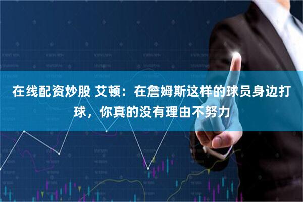 在线配资炒股 艾顿：在詹姆斯这样的球员身边打球，你真的没有理由不努力