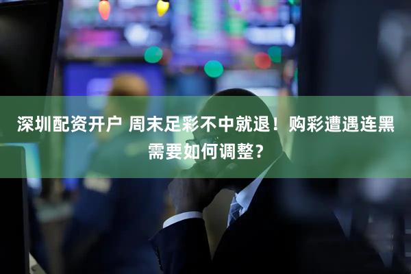 深圳配资开户 周末足彩不中就退！购彩遭遇连黑需要如何调整？