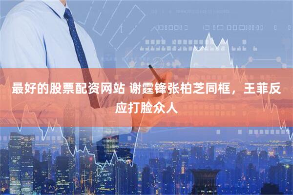 最好的股票配资网站 谢霆锋张柏芝同框，王菲反应打脸众人